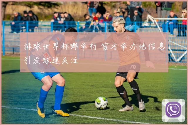 排球世界杯哪举行 官方举办地信息引发球迷关注