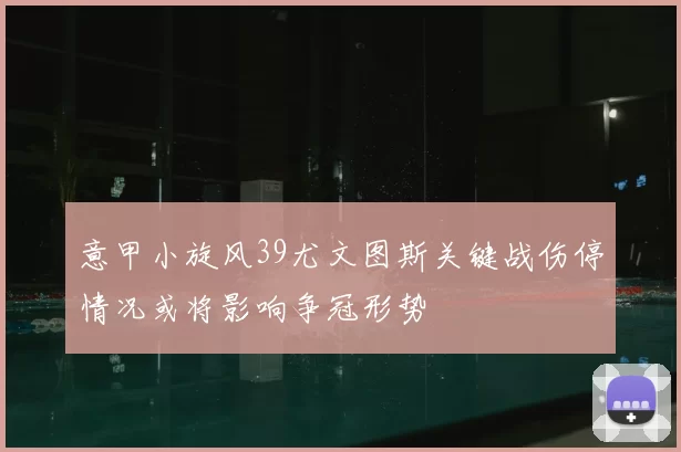 意甲小旋风39尤文图斯关键战伤停情况或将影响争冠形势