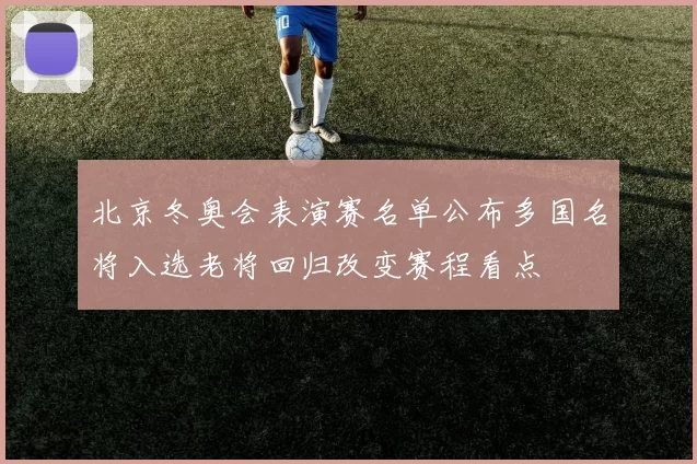 北京冬奥会表演赛名单公布多国名将入选老将回归改变赛程看点