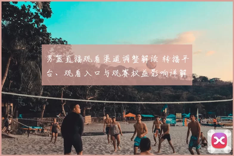 男篮直播观看渠道调整解读 转播平台、观看入口与观赛权益影响详解