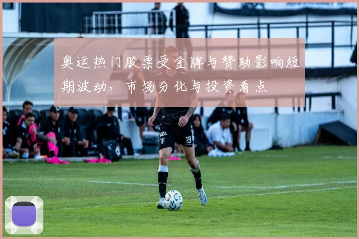 奥运热门股票受金牌与赞助影响短期波动，市场分化与投资看点