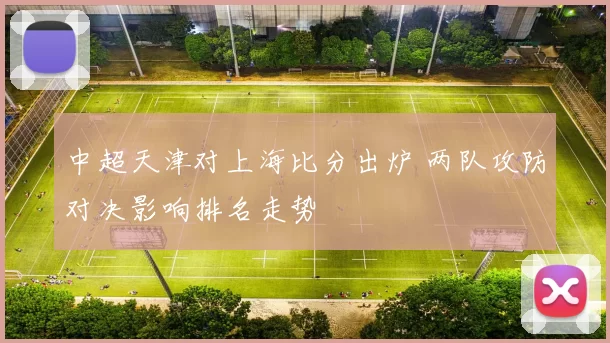 中超天津对上海比分出炉 两队攻防对决影响排名走势