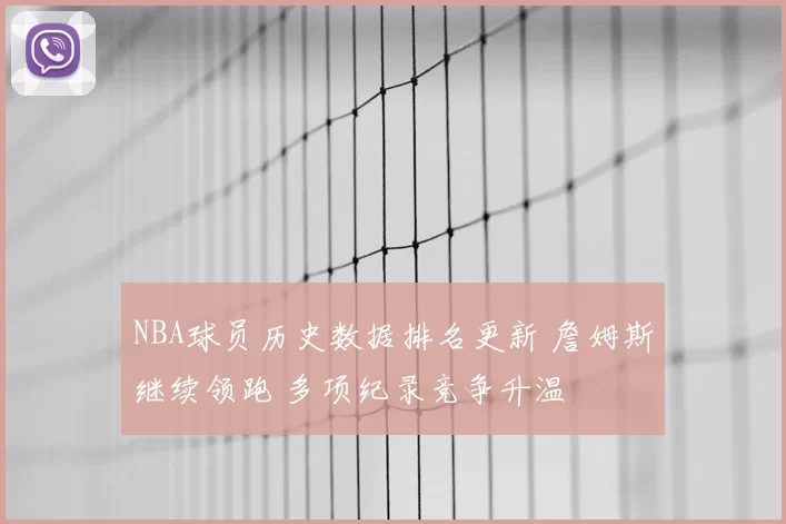 NBA球员历史数据排名更新 詹姆斯继续领跑 多项纪录竞争升温