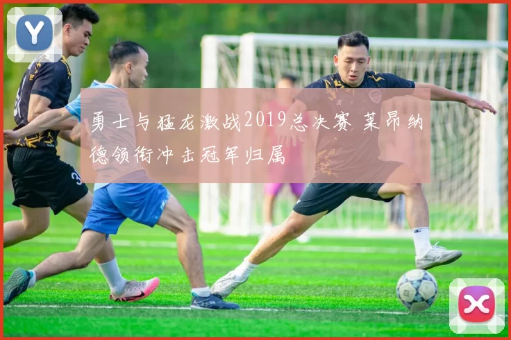 勇士与猛龙激战2019总决赛 莱昂纳德领衔冲击冠军归属