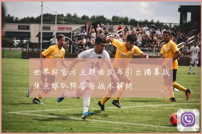 世界杯官方主题曲发布引出揭幕战焦点球队阵容与战术解析