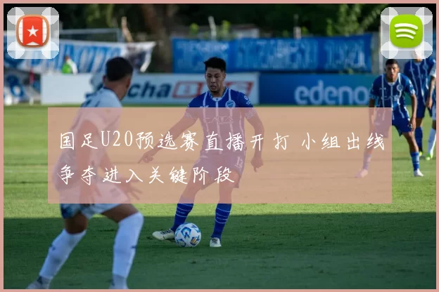 国足U20预选赛直播开打 小组出线争夺进入关键阶段