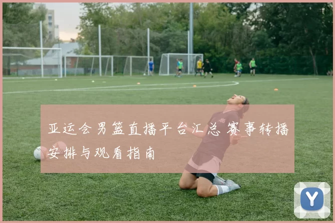 亚运会男篮直播平台汇总 赛事转播安排与观看指南