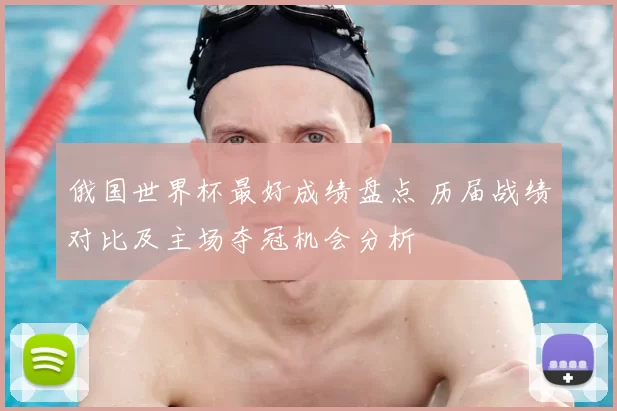 俄国世界杯最好成绩盘点 历届战绩对比及主场夺冠机会分析