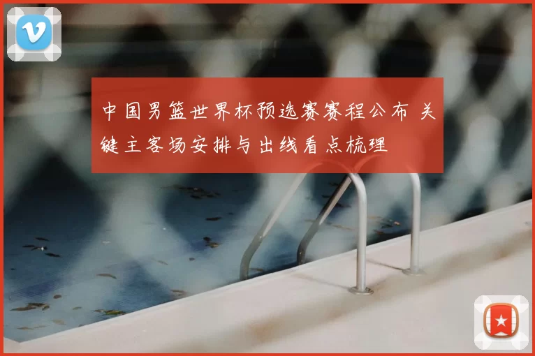 中国男篮世界杯预选赛赛程公布 关键主客场安排与出线看点梳理
