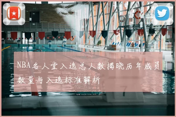 NBA名人堂入选总人数揭晓历年成员数量与入选标准解析
