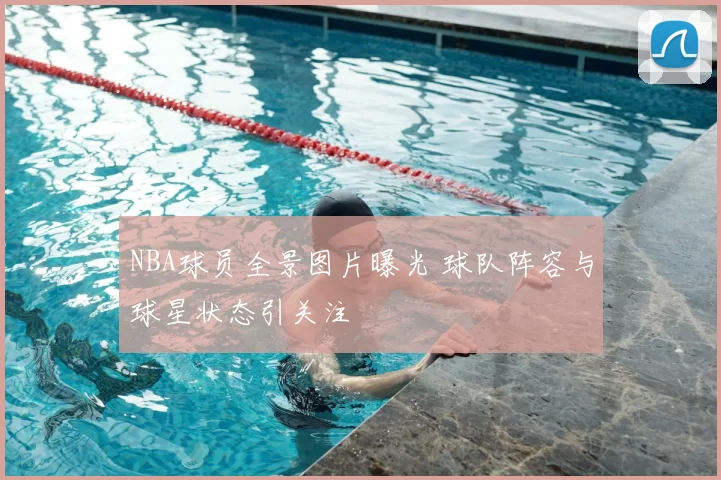 NBA球员全景图片曝光 球队阵容与球星状态引关注