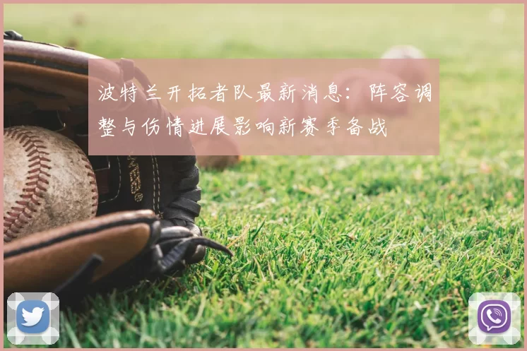 波特兰开拓者队最新消息：阵容调整与伤情进展影响新赛季备战