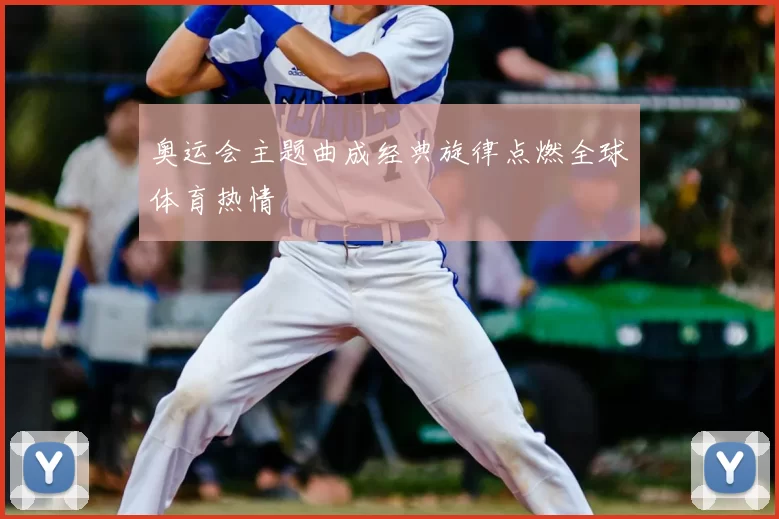 奥运会主题曲成经典旋律点燃全球体育热情