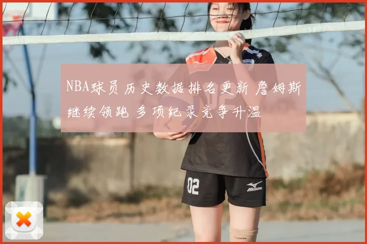NBA球员历史数据排名更新 詹姆斯继续领跑 多项纪录竞争升温