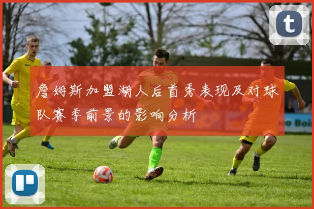 詹姆斯加盟湖人后首秀表现及对球队赛季前景的影响分析