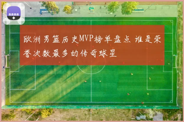 欧洲男篮历史MVP榜单盘点 谁是荣誉次数最多的传奇球星