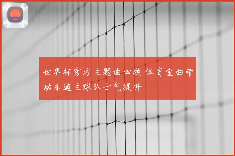 世界杯官方主题曲回顾 体育金曲带动东道主球队士气提升