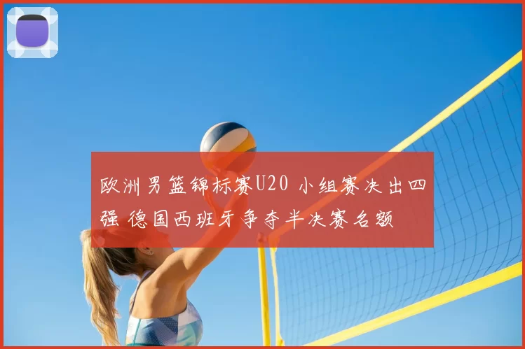 欧洲男篮锦标赛U20 小组赛决出四强 德国西班牙争夺半决赛名额