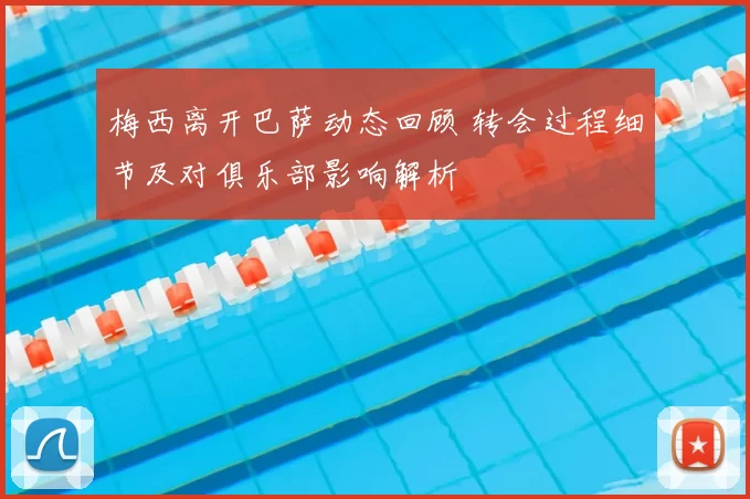 梅西离开巴萨动态回顾 转会过程细节及对俱乐部影响解析