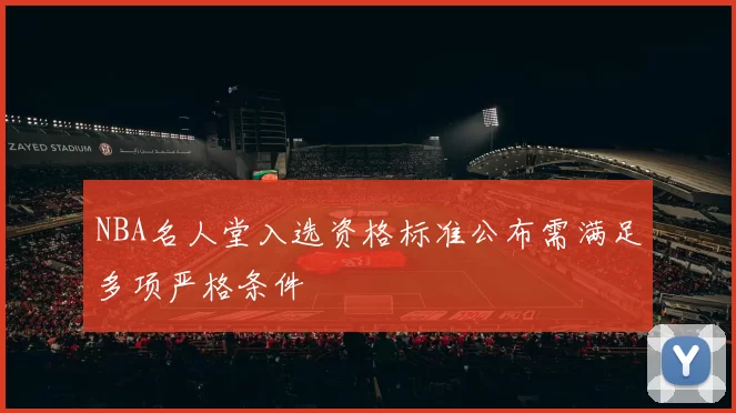 NBA名人堂入选资格标准公布需满足多项严格条件