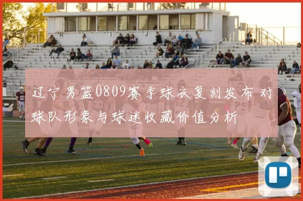 辽宁男篮0809赛季球衣复刻发布 对球队形象与球迷收藏价值分析