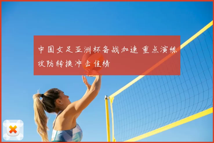 中国女足亚洲杯备战加速 重点演练攻防转换冲击佳绩