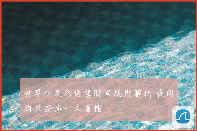 世界杯足彩停售时间规则解析 夜间购买安排一文看懂