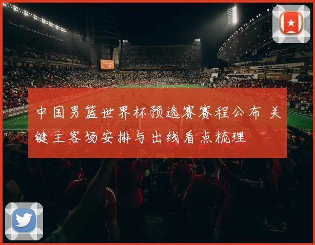 中国男篮世界杯预选赛赛程公布 关键主客场安排与出线看点梳理
