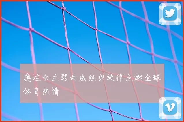 奥运会主题曲成经典旋律点燃全球体育热情