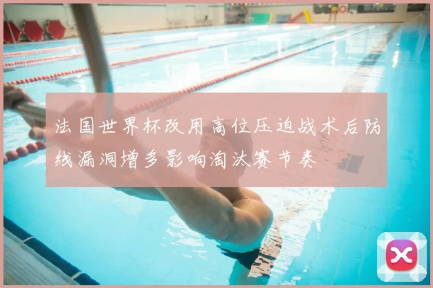 法国世界杯改用高位压迫战术后防线漏洞增多影响淘汰赛节奏