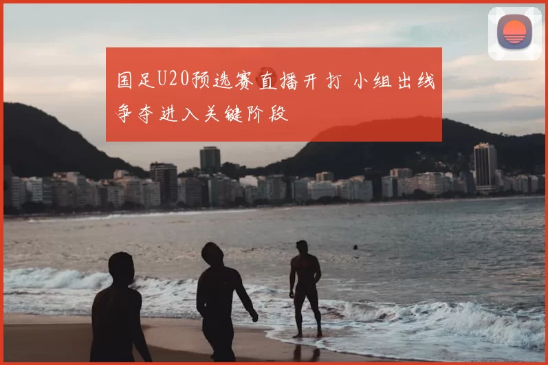 国足U20预选赛直播开打 小组出线争夺进入关键阶段