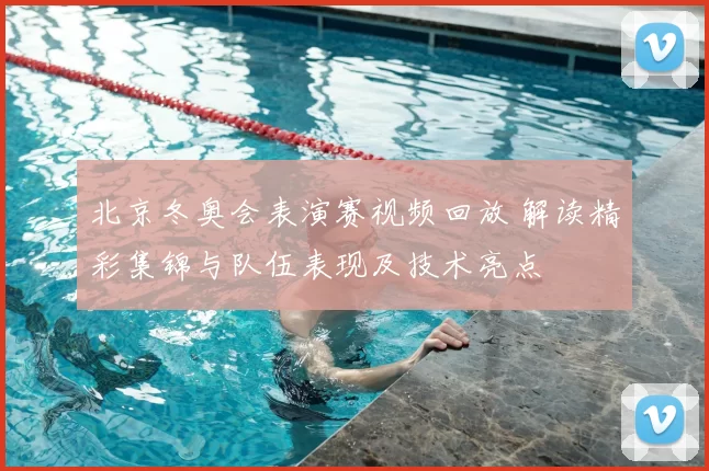 北京冬奥会表演赛视频回放 解读精彩集锦与队伍表现及技术亮点