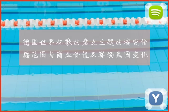 德国世界杯歌曲盘点主题曲演变传播范围与商业价值及赛场氛围变化
