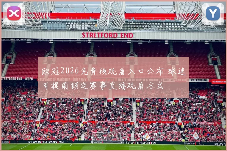 欧冠2026免费线观看入口公布 球迷可提前锁定赛事直播观看方式