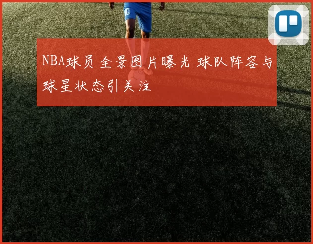 NBA球员全景图片曝光 球队阵容与球星状态引关注