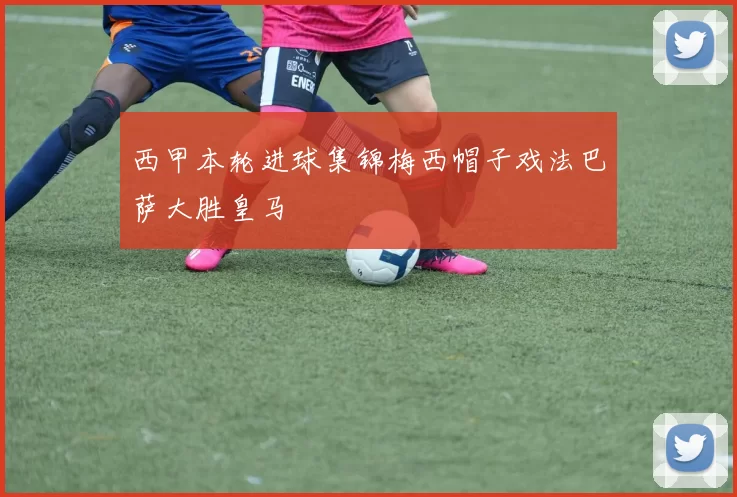 西甲本轮进球集锦梅西帽子戏法巴萨大胜皇马