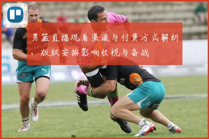 男篮直播观看渠道与付费方式解析，版权安排影响收视与备战