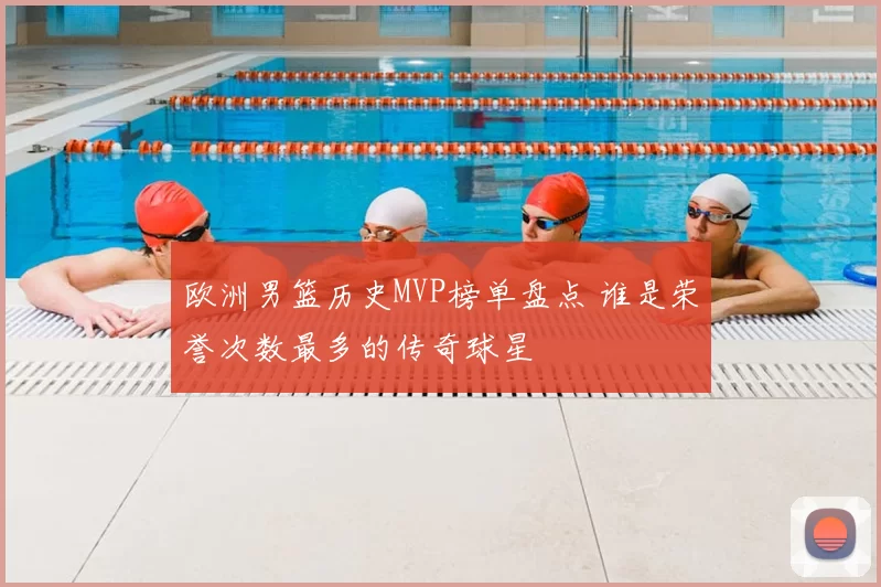 欧洲男篮历史MVP榜单盘点 谁是荣誉次数最多的传奇球星