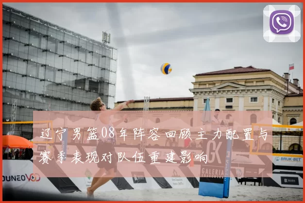 辽宁男篮08年阵容回顾主力配置与赛季表现对队伍重建影响