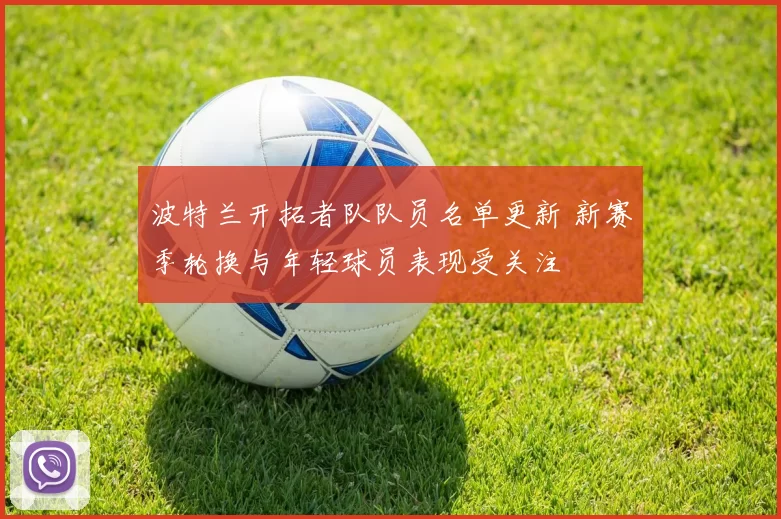 波特兰开拓者队队员名单更新 新赛季轮换与年轻球员表现受关注