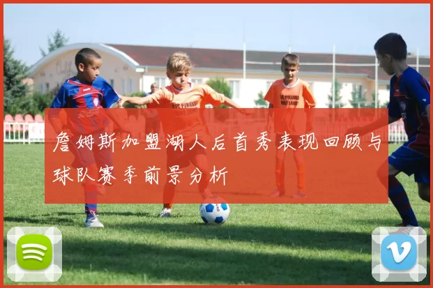 詹姆斯加盟湖人后首秀表现回顾与球队赛季前景分析