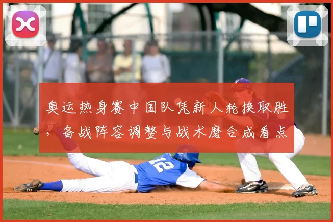奥运热身赛中国队凭新人轮换取胜，备战阵容调整与战术磨合成看点