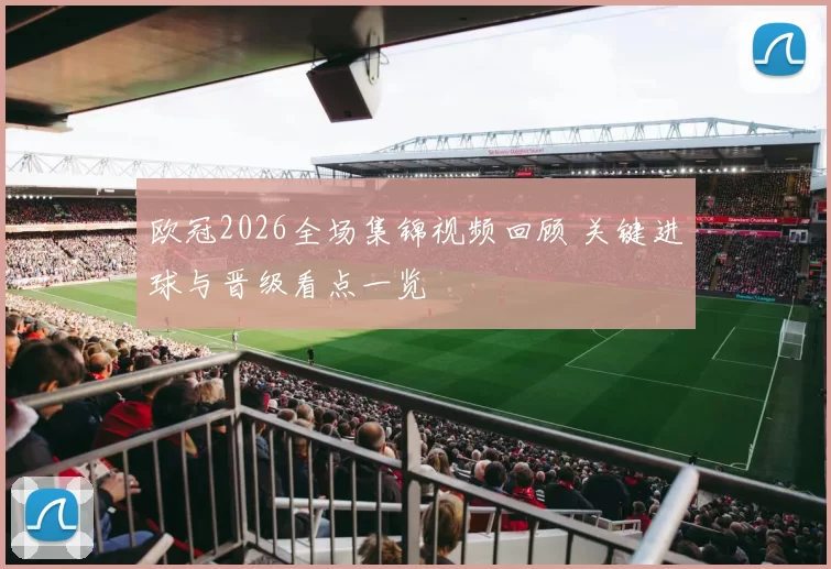 欧冠2026全场集锦视频回顾 关键进球与晋级看点一览