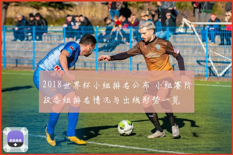 2018世界杯小组排名公布 小组赛阶段各组排名情况与出线形势一览