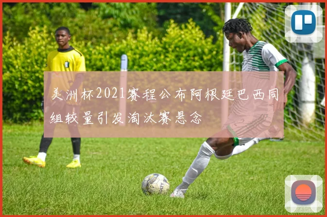 美洲杯2021赛程公布阿根廷巴西同组较量引发淘汰赛悬念