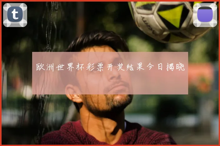 欧洲世界杯彩票开奖结果今日揭晓
