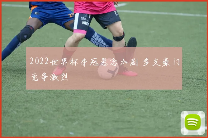 2022世界杯夺冠悬念加剧 多支豪门竞争激烈