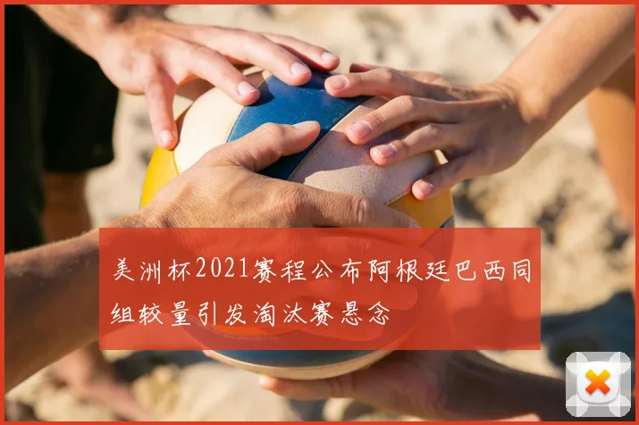美洲杯2021赛程公布阿根廷巴西同组较量引发淘汰赛悬念