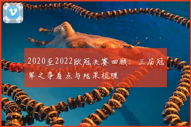2020至2022欧冠决赛回顾:三届冠军之争看点与结果梳理