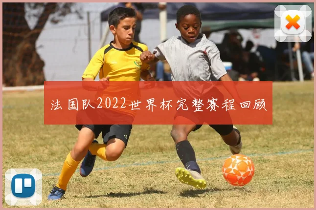法国队2022世界杯完整赛程回顾